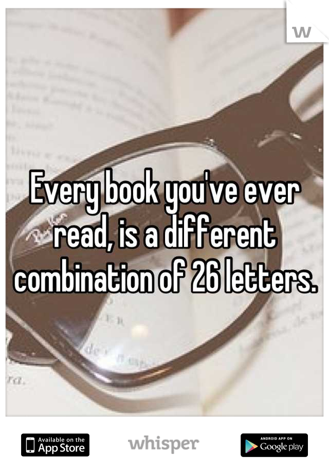 Every book you've ever read, is a different combination of 26 letters.