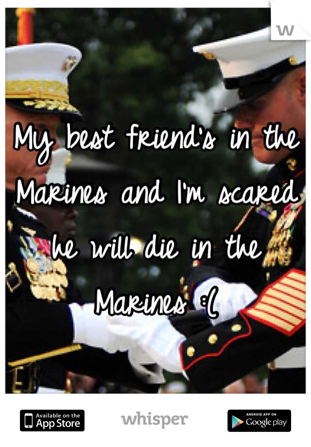 My best friend's in the Marines and I'm scared he will die in the Marines :(