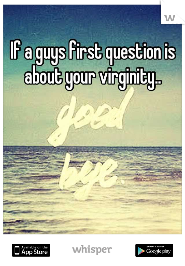 If a guys first question is about your virginity..