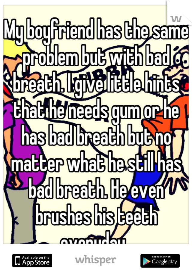 My boyfriend has the same problem but with bad breath. I give little hints that he needs gum or he has bad breath but no matter what he still has bad breath. He even brushes his teeth everyday. 