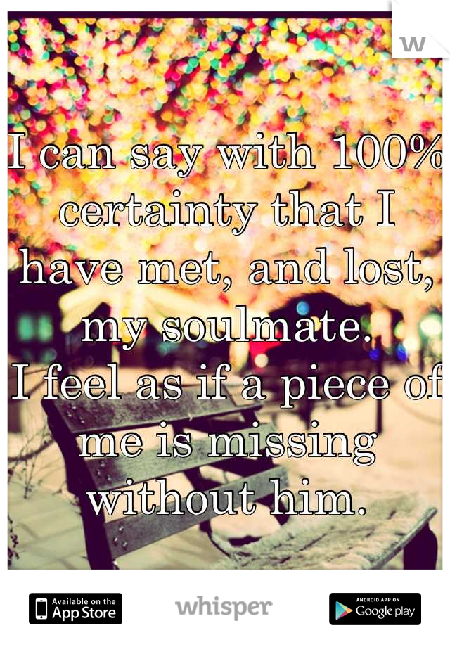 I can say with 100% certainty that I have met, and lost, my soulmate.
I feel as if a piece of me is missing without him.
