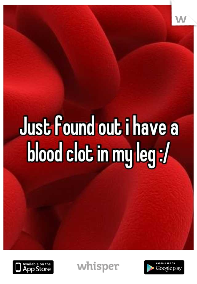 Just found out i have a blood clot in my leg :/