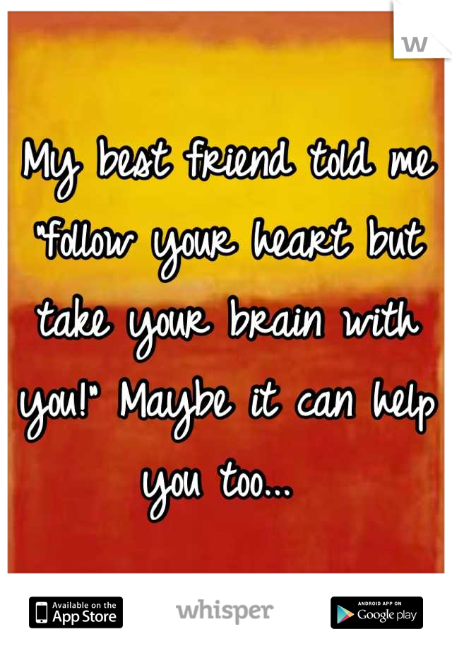 My best friend told me "follow your heart but take your brain with you!" Maybe it can help you too... 