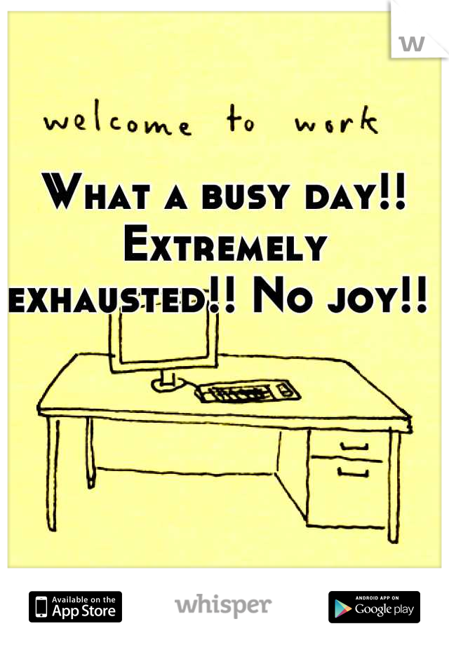 What a busy day!! Extremely exhausted!! No joy!! 