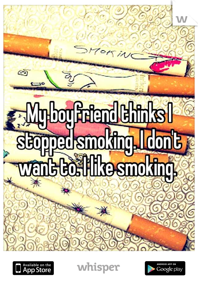 My boyfriend thinks I stopped smoking. I don't want to. I like smoking. 