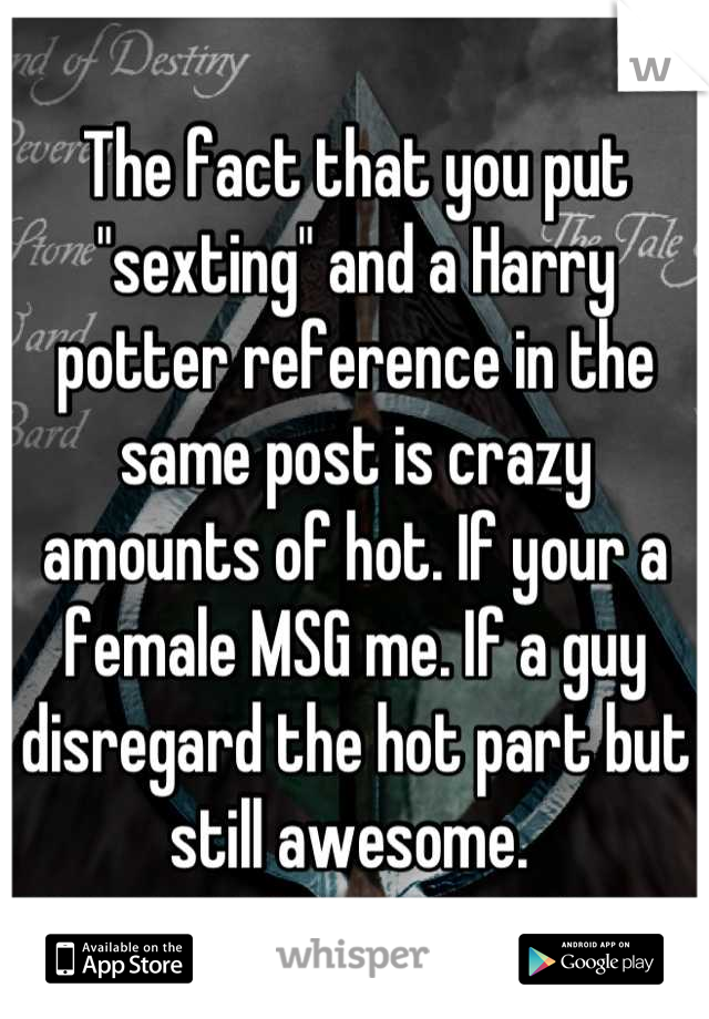 The fact that you put "sexting" and a Harry potter reference in the same post is crazy amounts of hot. If your a female MSG me. If a guy disregard the hot part but still awesome. 