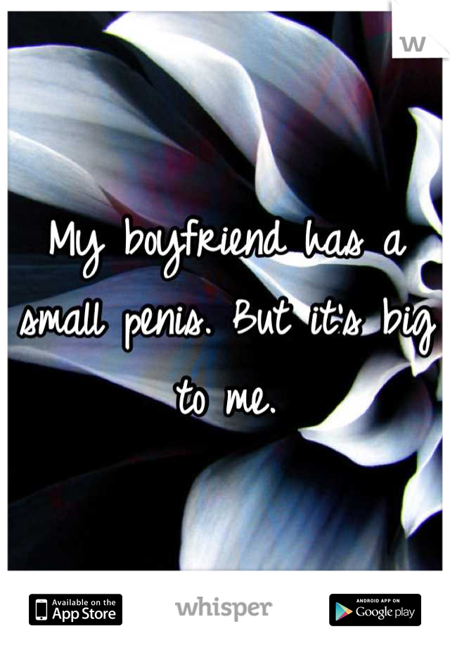 My boyfriend has a small penis. But it's big to me.
