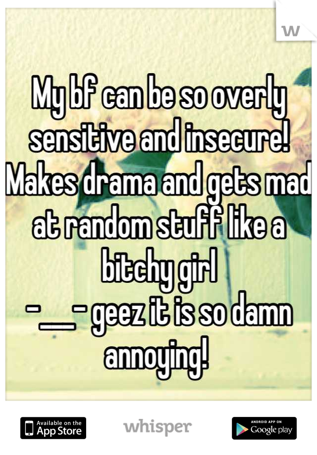 My bf can be so overly sensitive and insecure! Makes drama and gets mad at random stuff like a bitchy girl
-___- geez it is so damn annoying! 