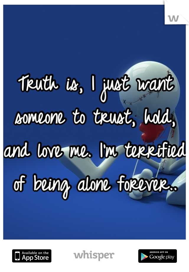 Truth is, I just want someone to trust, hold, and love me. I'm terrified of being alone forever..
