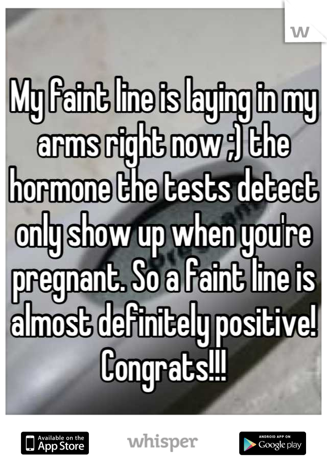 My faint line is laying in my arms right now ;) the hormone the tests detect only show up when you're pregnant. So a faint line is almost definitely positive! Congrats!!!