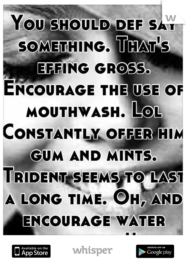 You should def say something. That's effing gross. Encourage the use of mouthwash. Lol Constantly offer him gum and mints. Trident seems to last a long time. Oh, and encourage water drinking!!