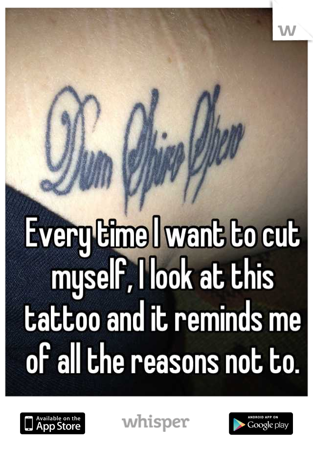 Every time I want to cut myself, I look at this tattoo and it reminds me of all the reasons not to.