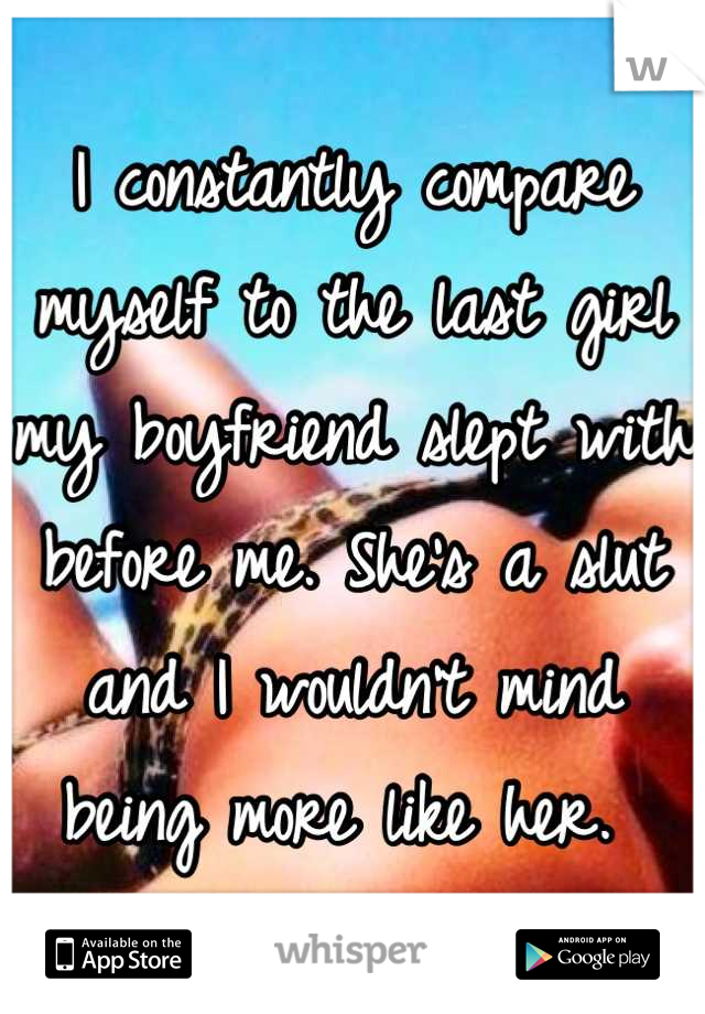 I constantly compare myself to the last girl my boyfriend slept with before me. She's a slut and I wouldn't mind being more like her. 