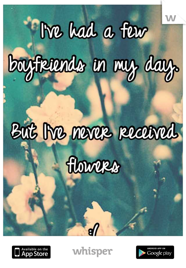 I've had a few boyfriends in my day. 

But I've never received flowers 

:(