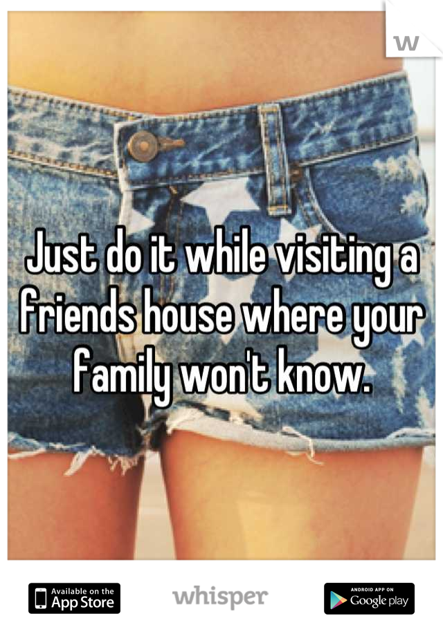 Just do it while visiting a friends house where your family won't know.