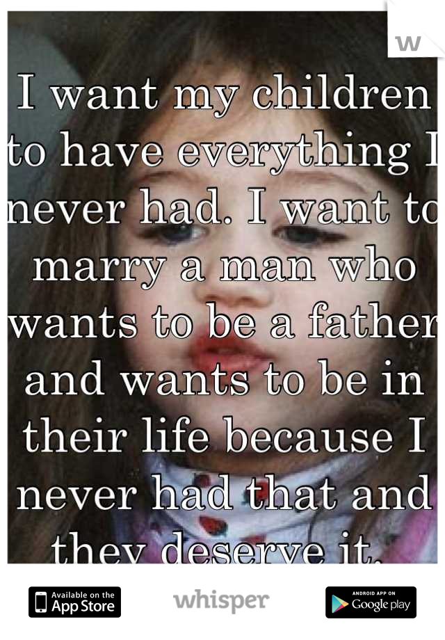 I want my children to have everything I never had. I want to marry a man who wants to be a father and wants to be in their life because I never had that and they deserve it. 