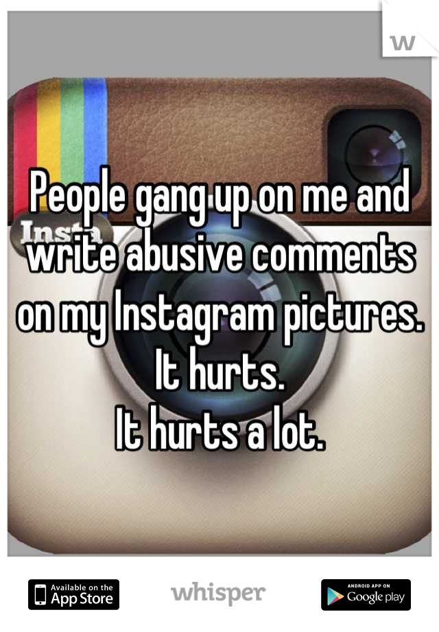 People gang up on me and write abusive comments on my Instagram pictures.
It hurts.
It hurts a lot.