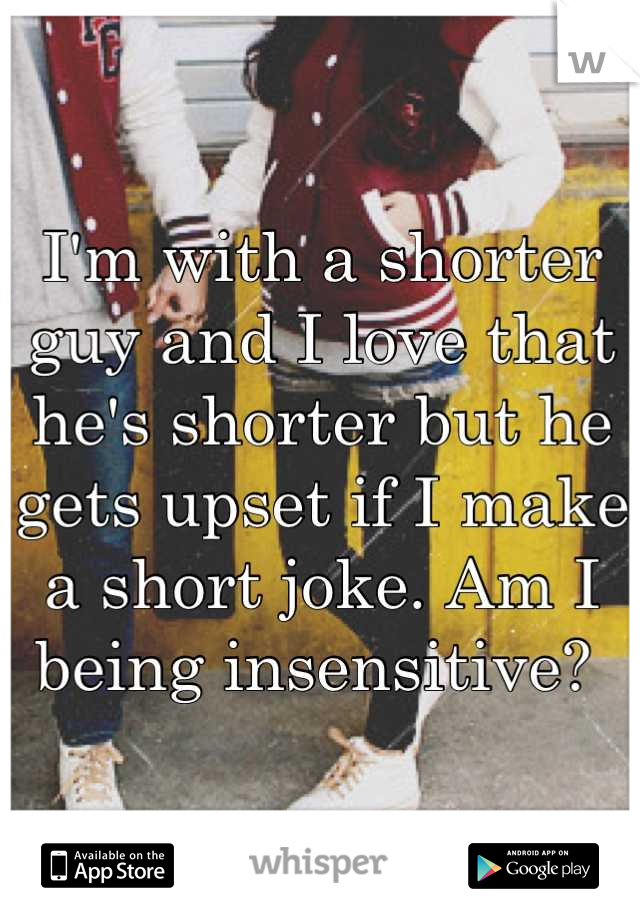 I'm with a shorter guy and I love that he's shorter but he gets upset if I make a short joke. Am I being insensitive? 