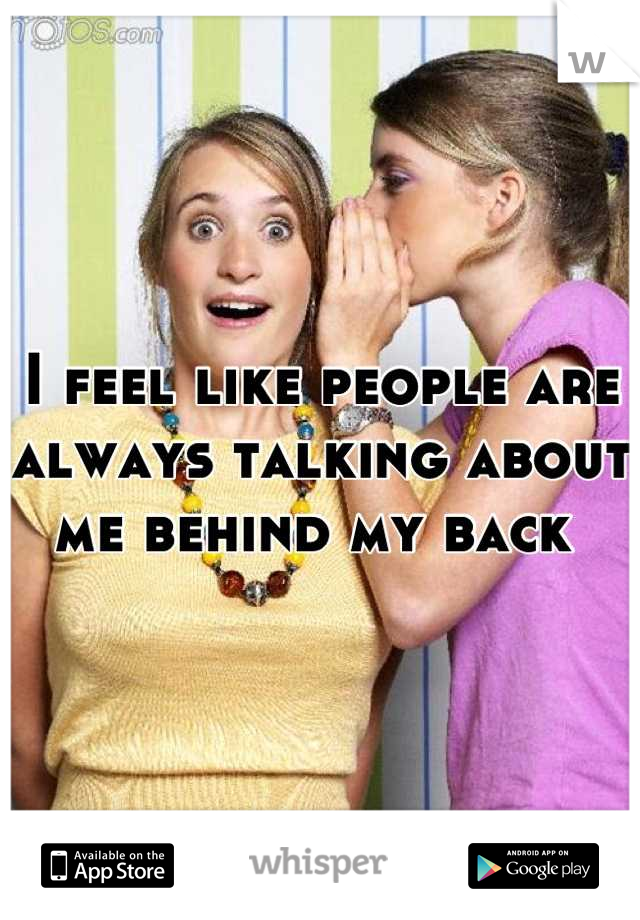 I feel like people are always talking about me behind my back 