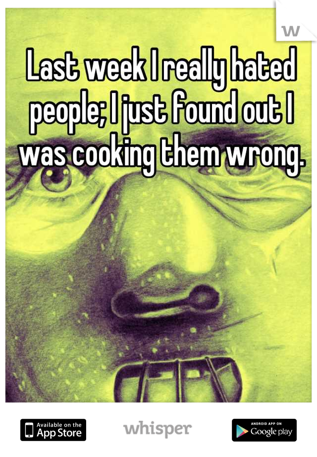 Last week I really hated people; I just found out I was cooking them wrong.