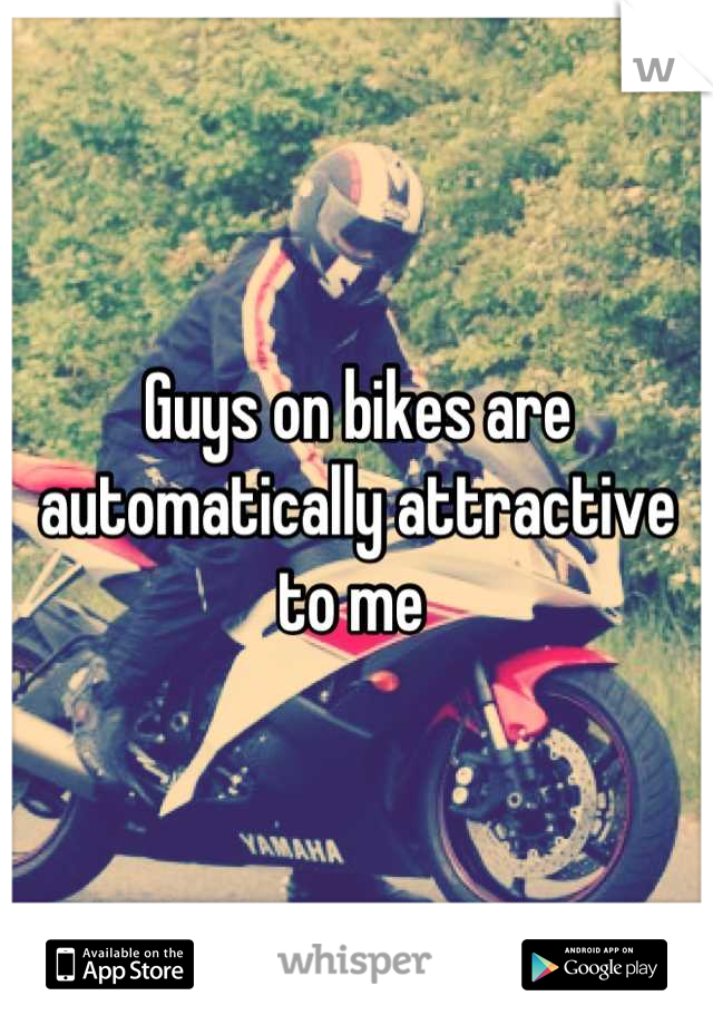 Guys on bikes are automatically attractive to me 