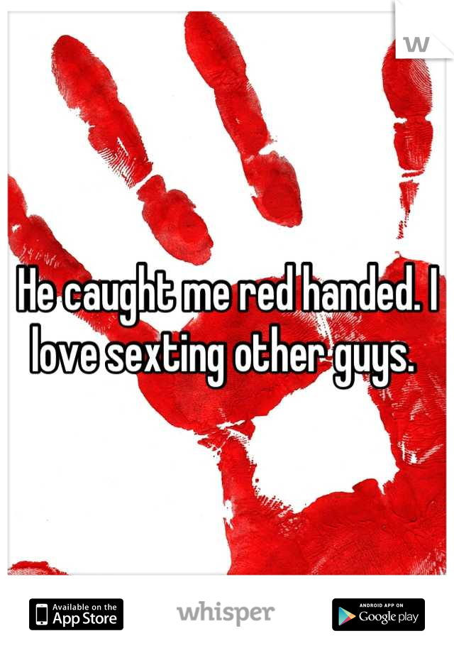 He caught me red handed. I love sexting other guys. 