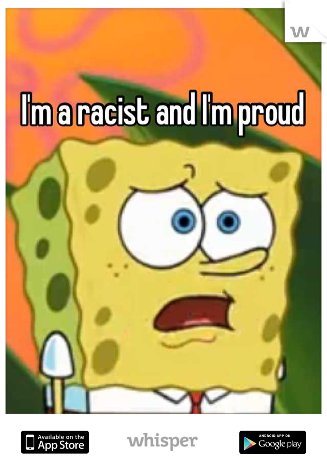 I'm a racist and I'm proud 