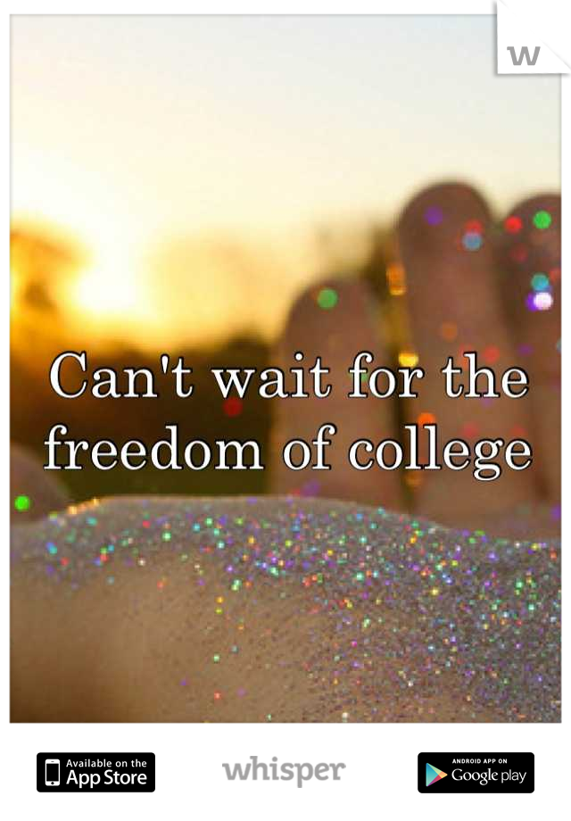 Can't wait for the freedom of college