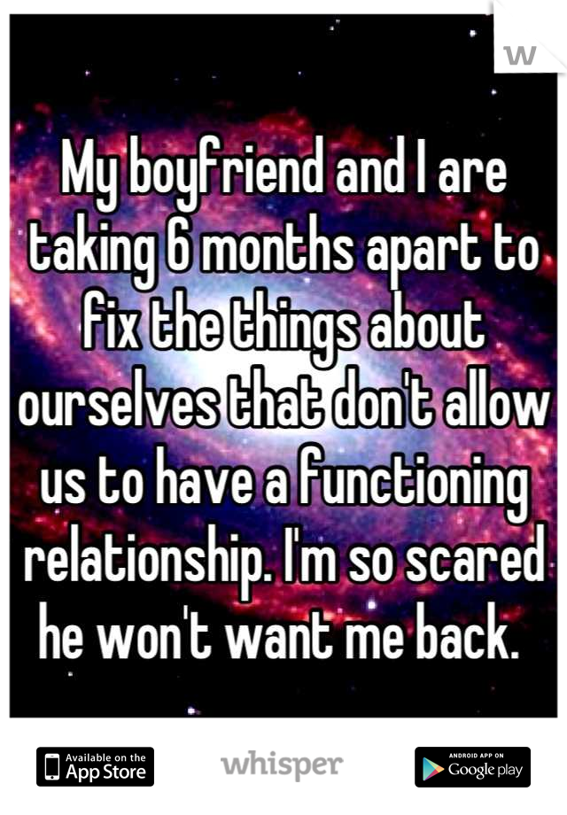 My boyfriend and I are taking 6 months apart to fix the things about ourselves that don't allow us to have a functioning relationship. I'm so scared he won't want me back. 