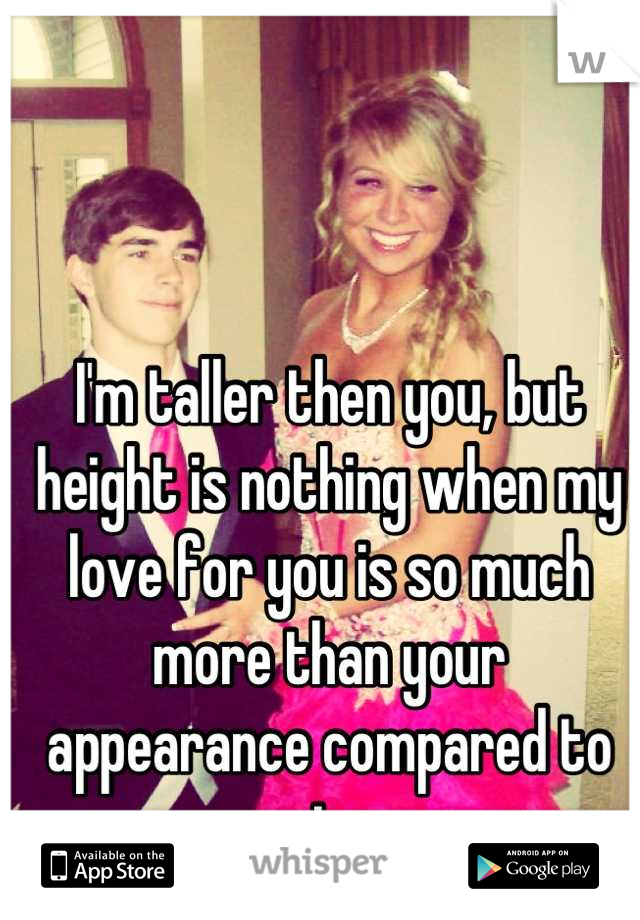 I'm taller then you, but height is nothing when my love for you is so much more than your appearance compared to mine 