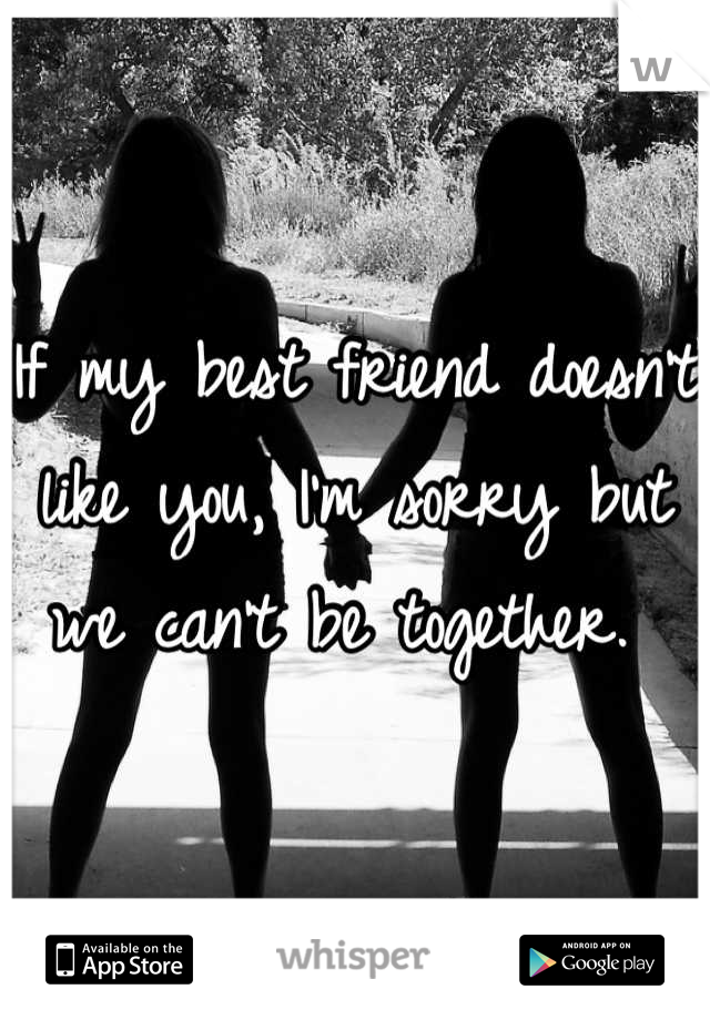 If my best friend doesn't like you, I'm sorry but we can't be together. 