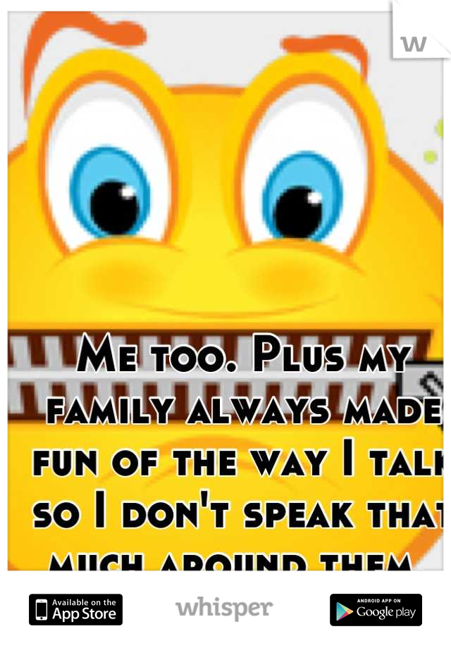 Me too. Plus my family always made fun of the way I talk so I don't speak that much around them. 