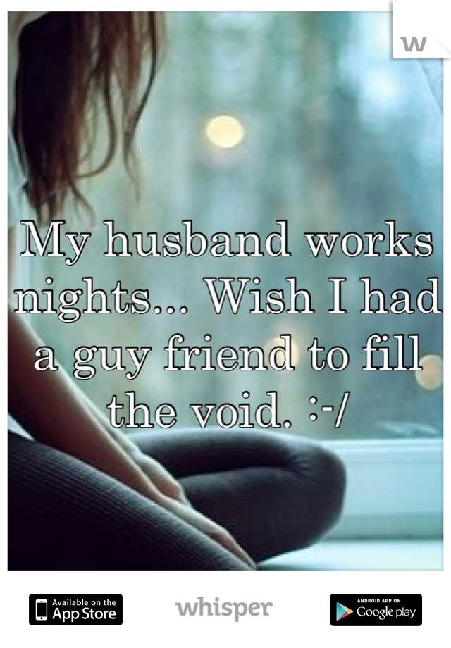 My husband works nights... Wish I had a guy friend to fill the void. :-/