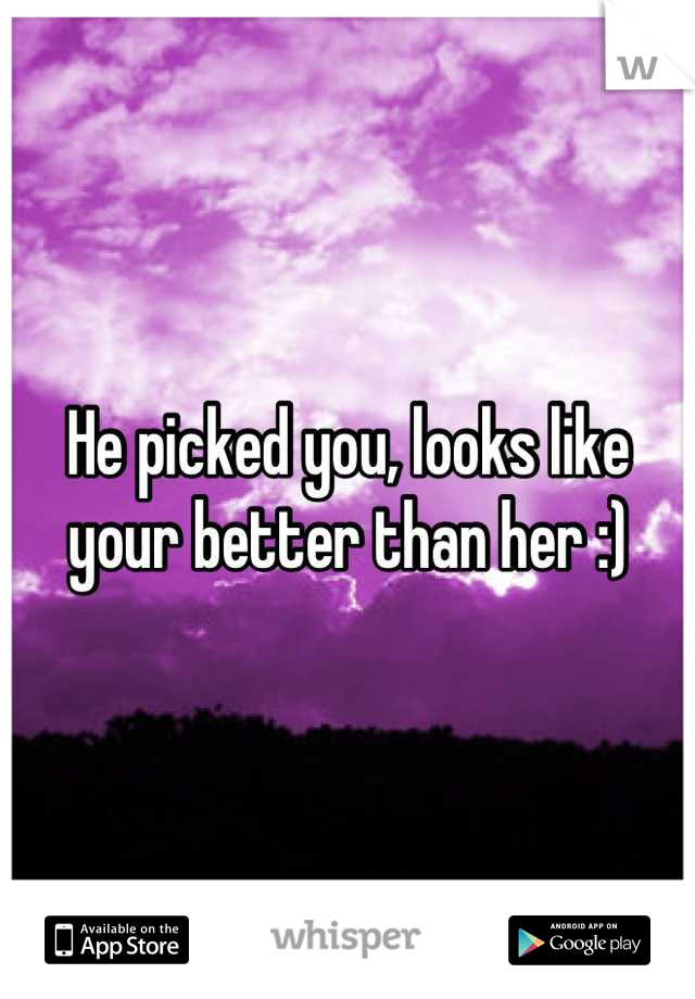 He picked you, looks like your better than her :)