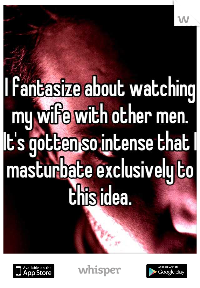 I fantasize about watching my wife with other men. It's gotten so intense that I masturbate exclusively to this idea.