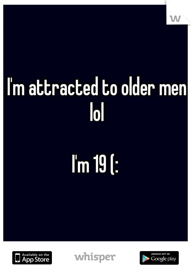 I'm attracted to older men lol 

I'm 19 (: 