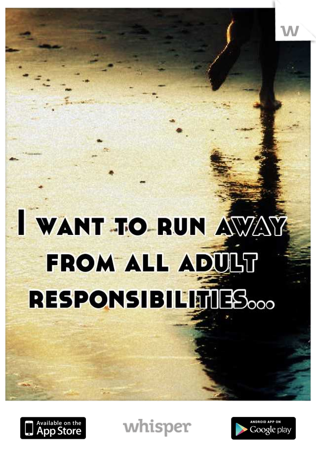 I want to run away from all adult responsibilities...