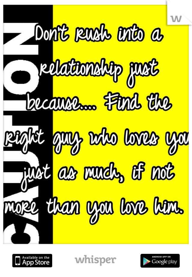 Don't rush into a relationship just because.... Find the right guy who loves you just as much, if not more than you love him. 