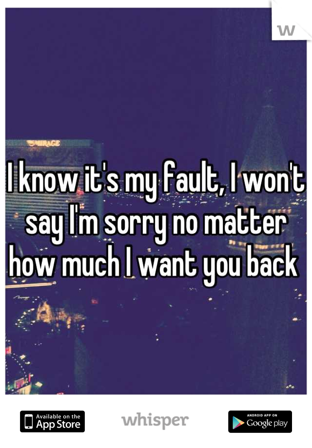 I know it's my fault, I won't say I'm sorry no matter how much I want you back 