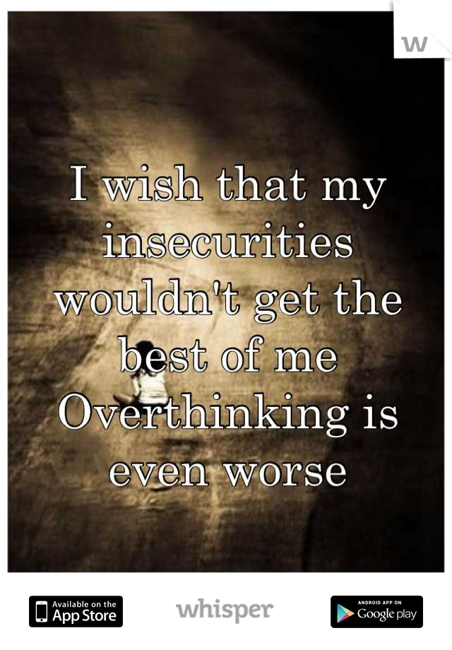 I wish that my insecurities wouldn't get the best of me
Overthinking is even worse