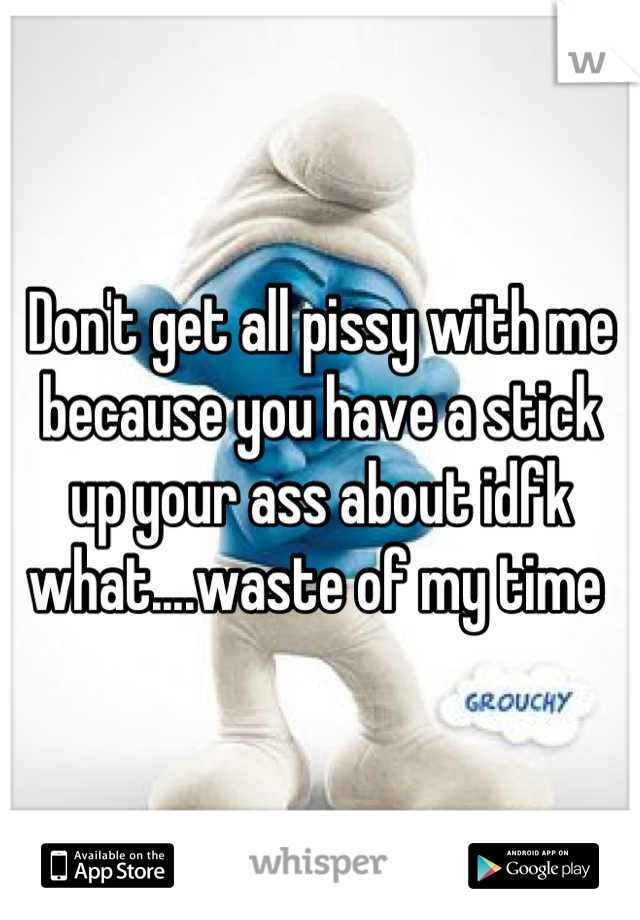 Don't get all pissy with me because you have a stick up your ass about idfk what....waste of my time 