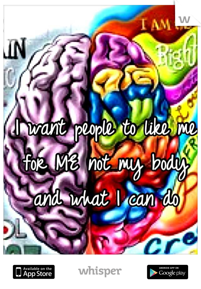 I want people to like me for ME not my body and what I can do