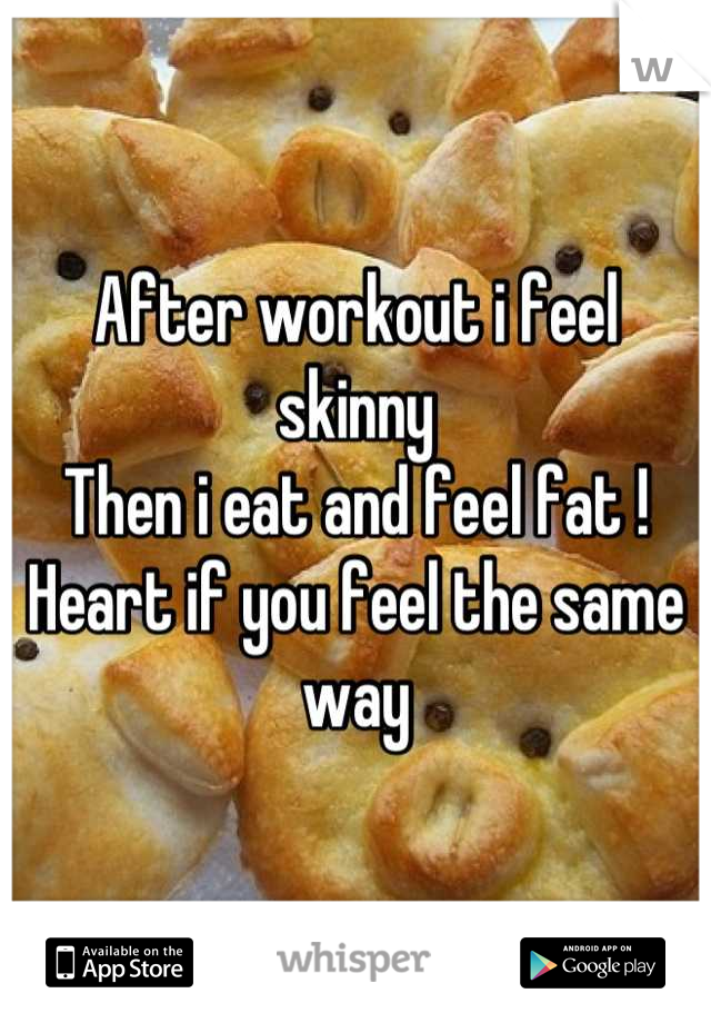 After workout i feel skinny 
Then i eat and feel fat ! 
Heart if you feel the same way