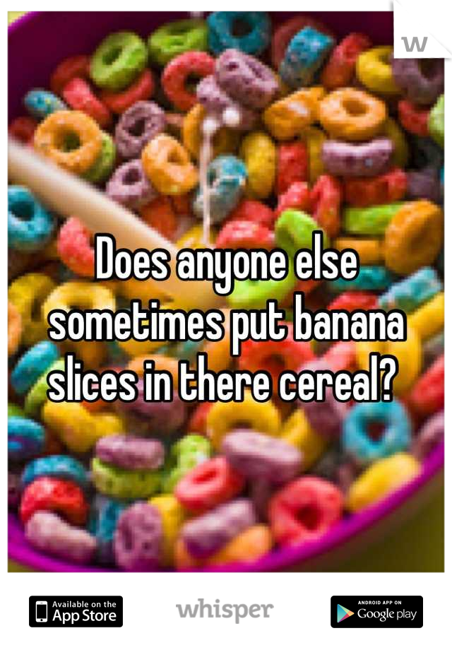 Does anyone else sometimes put banana slices in there cereal? 