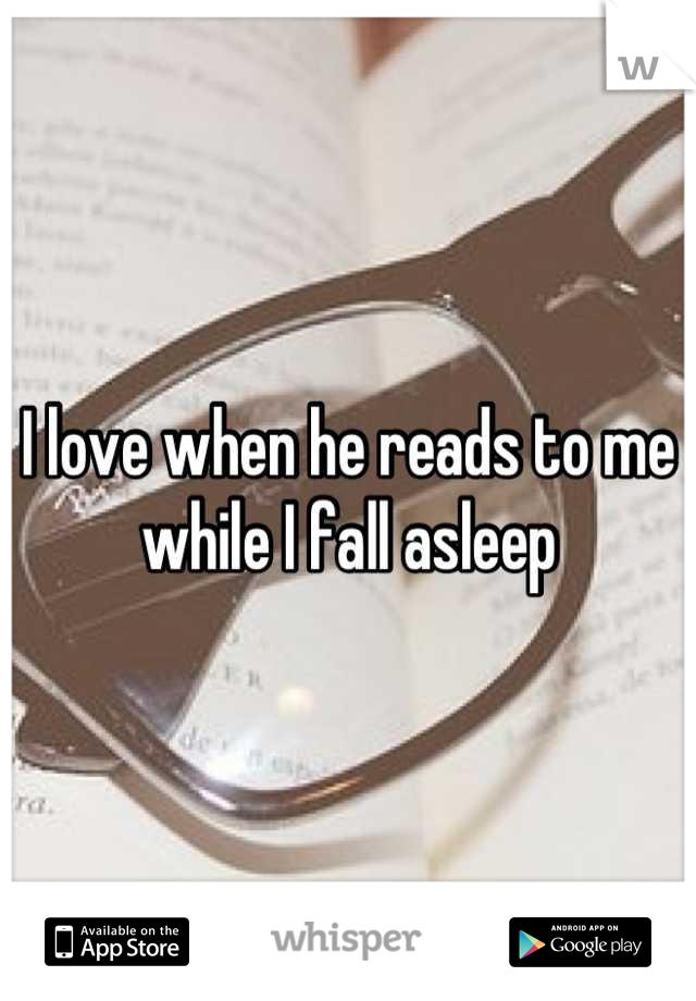 I love when he reads to me while I fall asleep