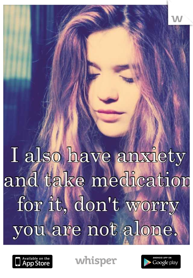 I also have anxiety and take medication for it, don't worry you are not alone. 