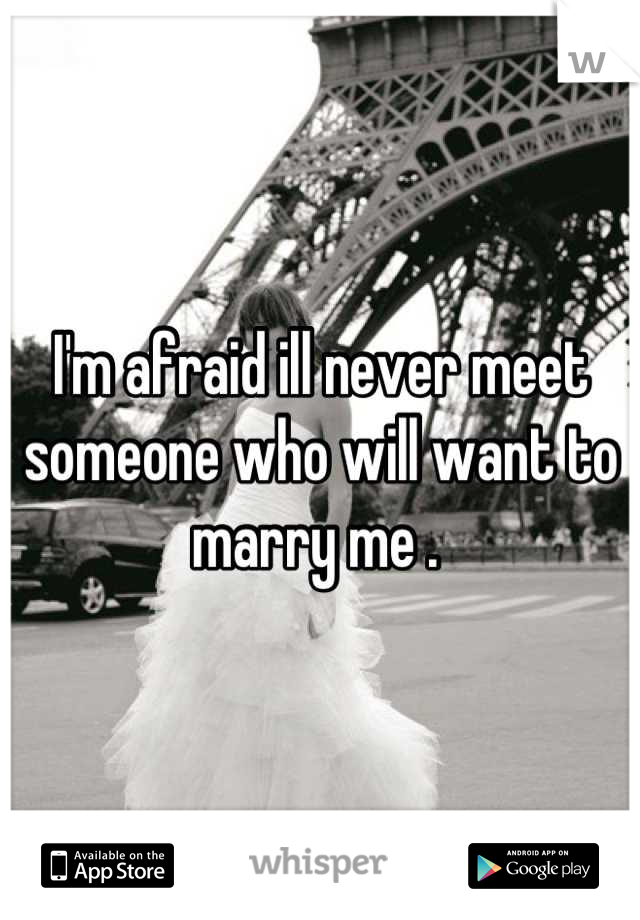 I'm afraid ill never meet someone who will want to marry me . 
