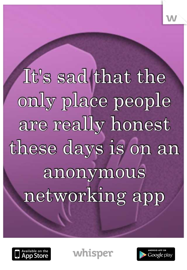 It's sad that the only place people are really honest these days is on an anonymous networking app