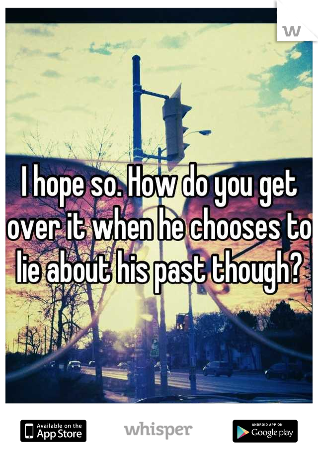 I hope so. How do you get over it when he chooses to lie about his past though?