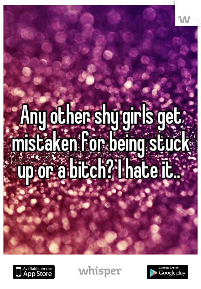 Any other shy girls get mistaken for being stuck up or a bitch? I hate it.. 